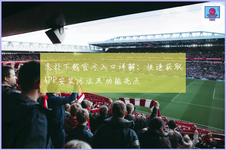 虎扑下载官方入口详解:快速获取APP安装方法及功能亮点