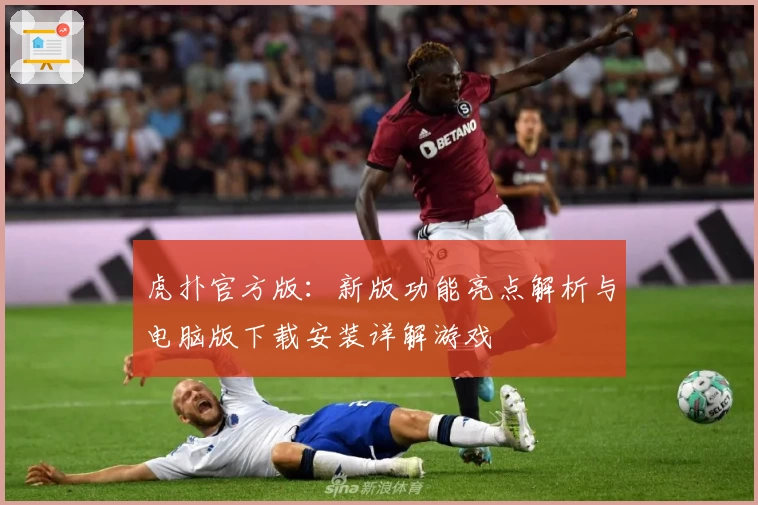虎扑官方版：新版功能亮点解析与电脑版下载安装详解游戏