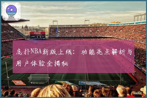 虎扑NBA新版上线：功能亮点解析与用户体验全揭秘