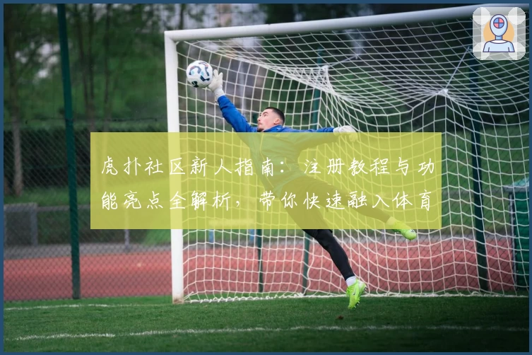 虎扑社区新人指南：注册教程与功能亮点全解析，带你快速融入体育迷的专属天地