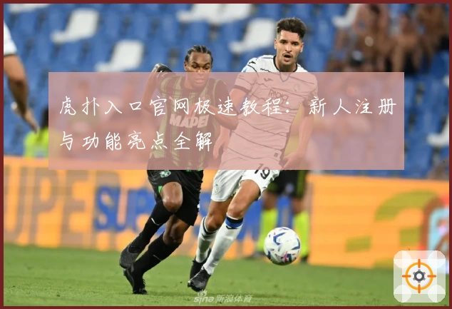 虎扑入口官网极速教程：新人注册与功能亮点全解