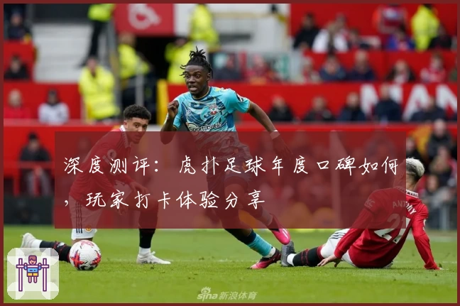深度测评：虎扑足球年度口碑如何，玩家打卡体验分享