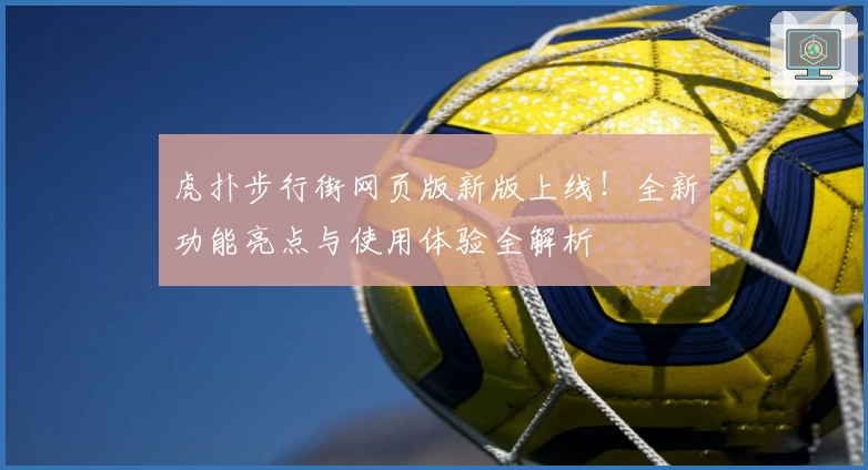 虎扑步行街网页版新版上线！全新功能亮点与使用体验全解析