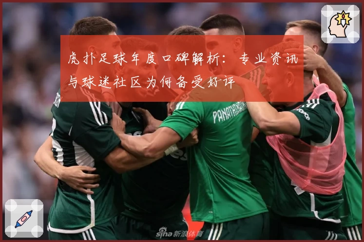 虎扑足球年度口碑解析：专业资讯与球迷社区为何备受好评