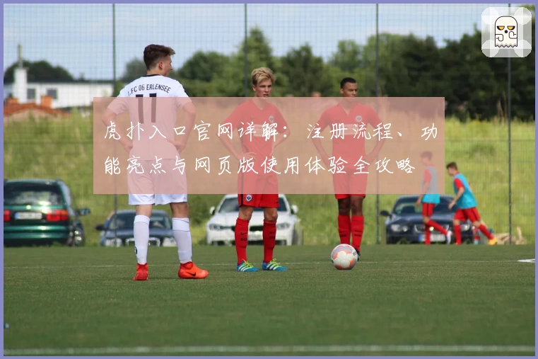 虎扑入口官网详解：注册流程、功能亮点与网页版使用体验全攻略
