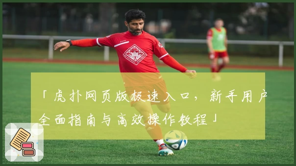 「虎扑网页版极速入口，新手用户全面指南与高效操作教程」