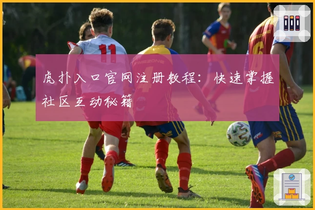 虎扑入口官网注册教程：快速掌握社区互动秘籍