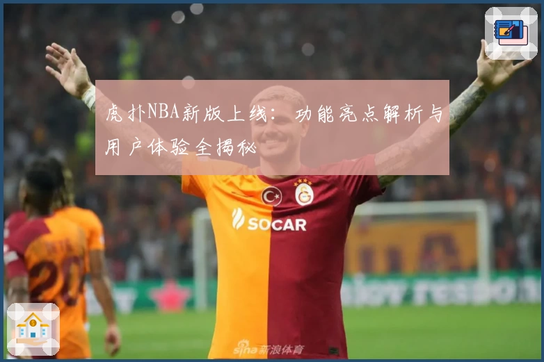 虎扑NBA新版上线：功能亮点解析与用户体验全揭秘