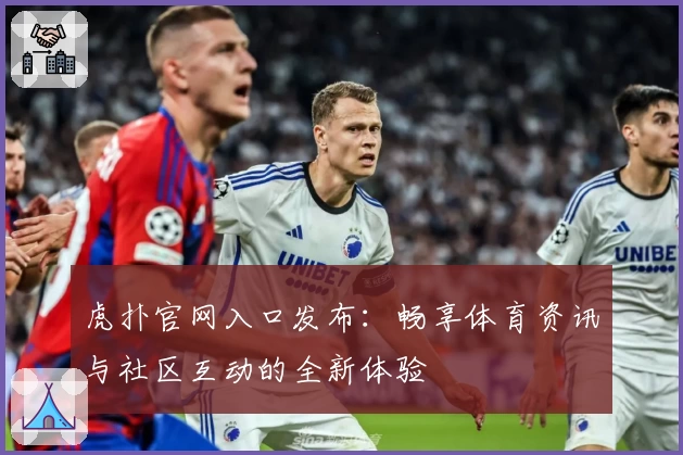 虎扑官网入口发布:畅享体育资讯与社区互动的全新体验