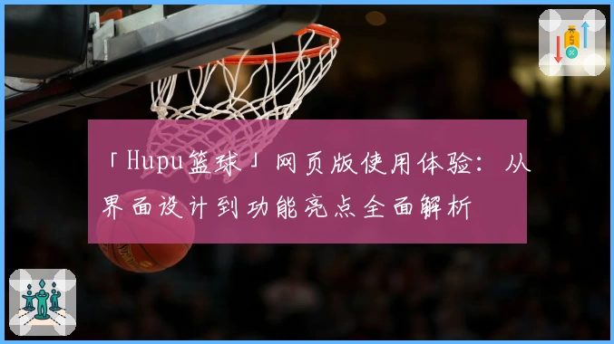 「Hupu篮球」网页版使用体验：从界面设计到功能亮点全面解析
