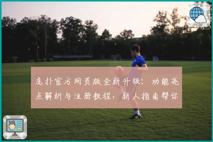 虎扑官方网页版全新升级：功能亮点解析与注册教程，新人指南帮你快速上手