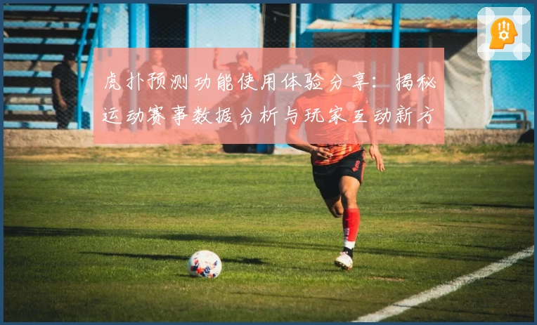 虎扑预测功能使用体验分享：揭秘运动赛事数据分析与玩家互动新方式