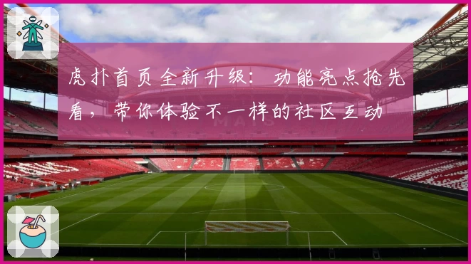 虎扑首页全新升级:功能亮点抢先看,带你体验不一样的社区互动