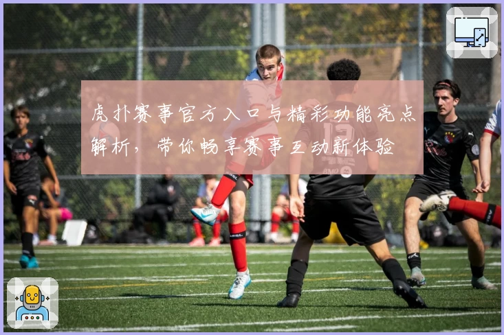 虎扑赛事官方入口与精彩功能亮点解析，带你畅享赛事互动新体验