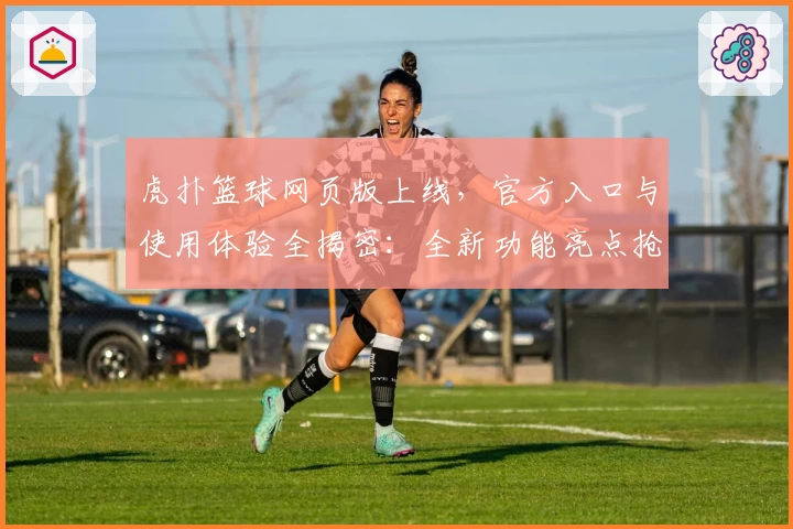 虎扑篮球网页版上线，官方入口与使用体验全揭密：全新功能亮点抢先看！