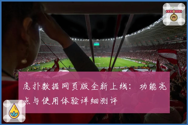虎扑数据网页版全新上线：功能亮点与使用体验详细测评