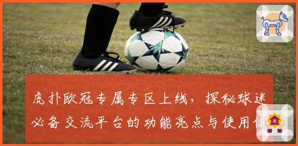 虎扑欧冠专属专区上线，探秘球迷必备交流平台的功能亮点与使用体验