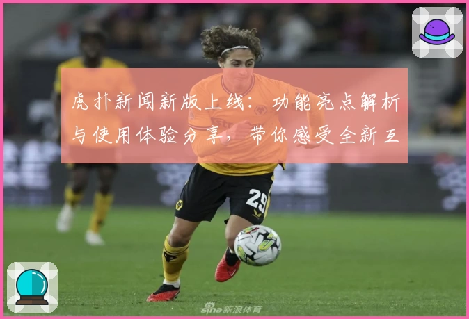虎扑新闻新版上线：功能亮点解析与使用体验分享，带你感受全新互动方式