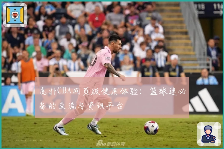 虎扑CBA网页版使用体验：篮球迷必备的交流与资讯平台