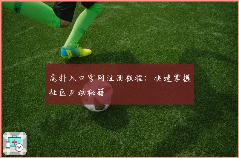 虎扑入口官网注册教程：快速掌握社区互动秘籍