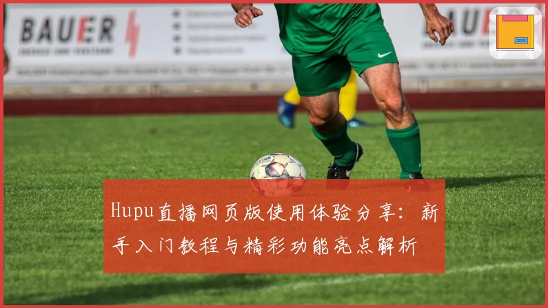 Hupu直播网页版使用体验分享：新手入门教程与精彩功能亮点解析