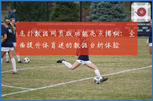 虎扑数据网页版功能亮点揭秘:全面提升体育迷的数据分析体验