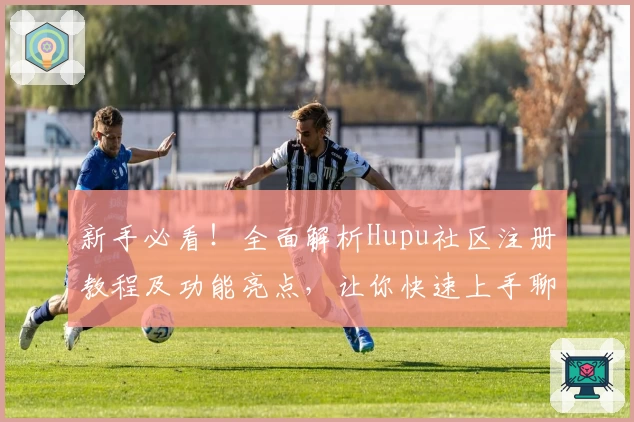 新手必看！全面解析Hupu社区注册教程及功能亮点，让你快速上手聊天互动新体验