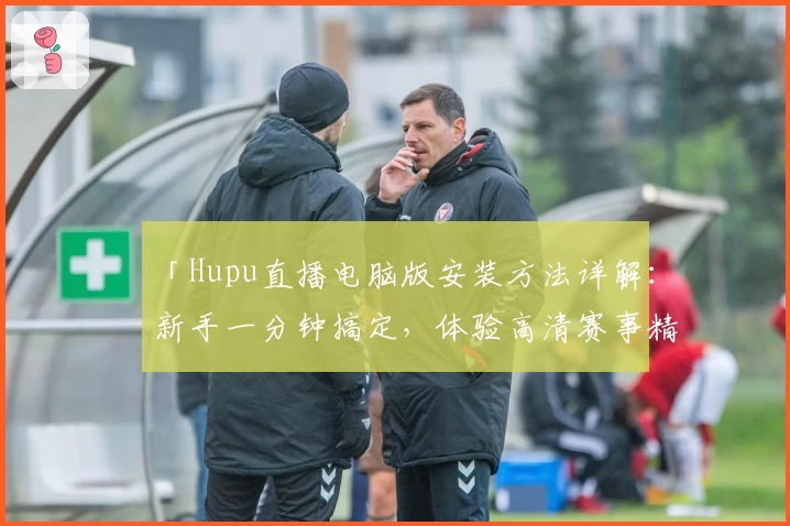 「Hupu直播电脑版安装方法详解：新手一分钟搞定，体验高清赛事精彩」