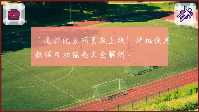 「虎扑比分网页版上线！详细使用教程与功能亮点全解析」