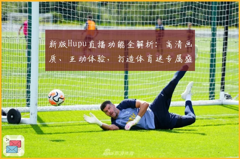 新版Hupu直播功能全解析：高清画质、互动体验，打造体育迷专属盛宴