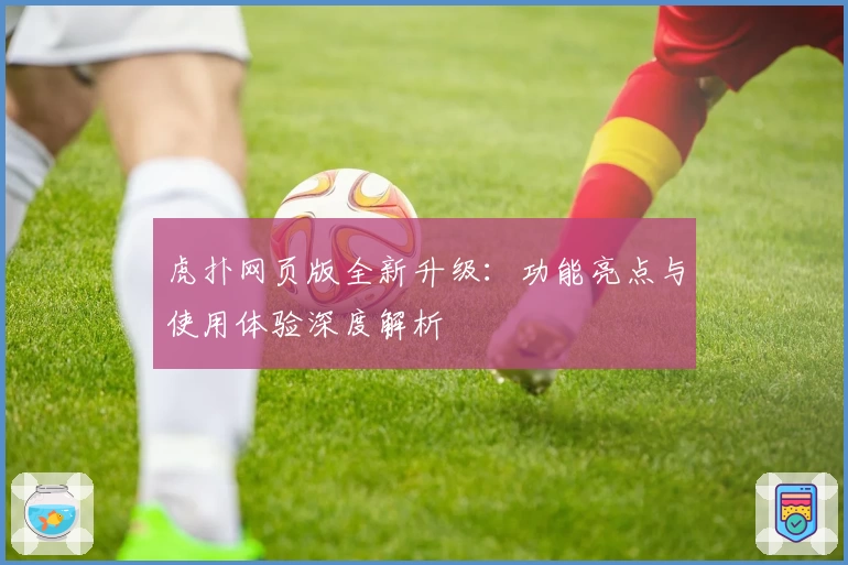 虎扑网页版全新升级：功能亮点与使用体验深度解析