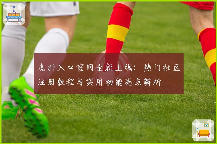 虎扑入口官网全新上线：热门社区注册教程与实用功能亮点解析