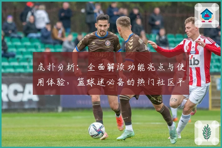 虎扑分析：全面解读功能亮点与使用体验，篮球迷必备的热门社区平台