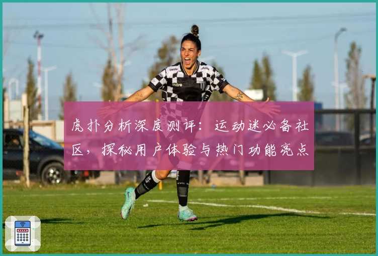 虎扑分析深度测评：运动迷必备社区，探秘用户体验与热门功能亮点
