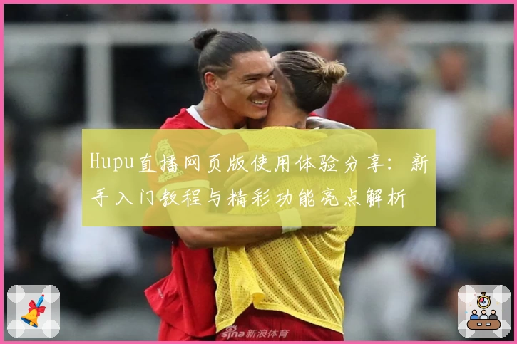 Hupu直播网页版使用体验分享：新手入门教程与精彩功能亮点解析
