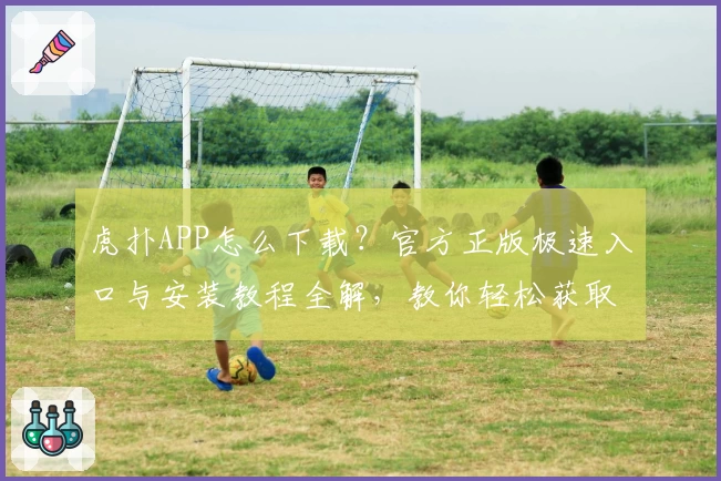 虎扑APP怎么下载？官方正版极速入口与安装教程全解，教你轻松获取运动社区新体验