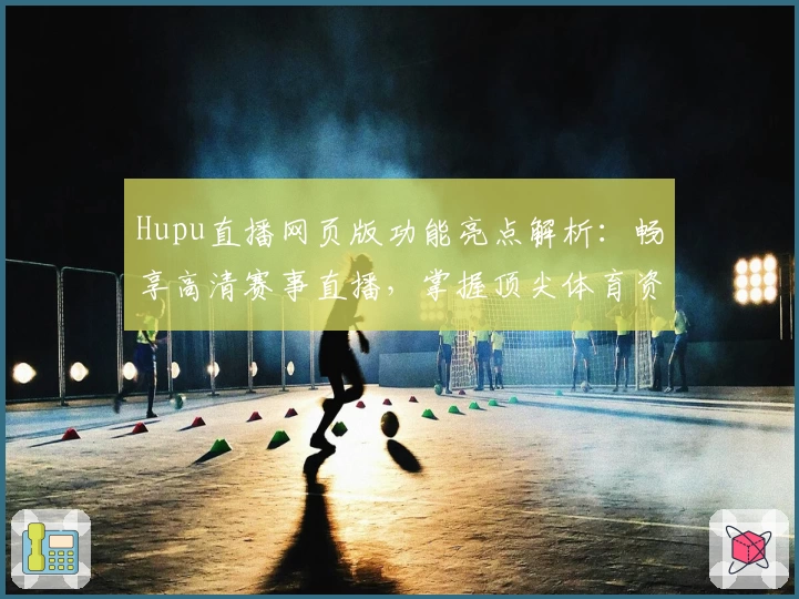 Hupu直播网页版功能亮点解析：畅享高清赛事直播，掌握顶尖体育资讯新方式