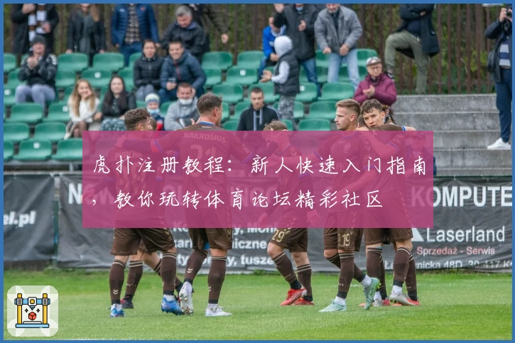 虎扑注册教程：新人快速入门指南，教你玩转体育论坛精彩社区