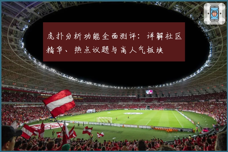 虎扑分析功能全面测评：详解社区精华、热点议题与高人气板块