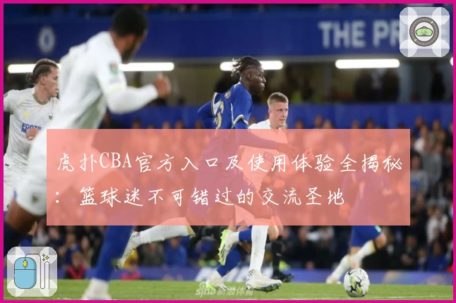 虎扑CBA官方入口及使用体验全揭秘：篮球迷不可错过的交流圣地