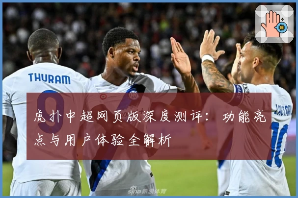 虎扑中超网页版深度测评：功能亮点与用户体验全解析