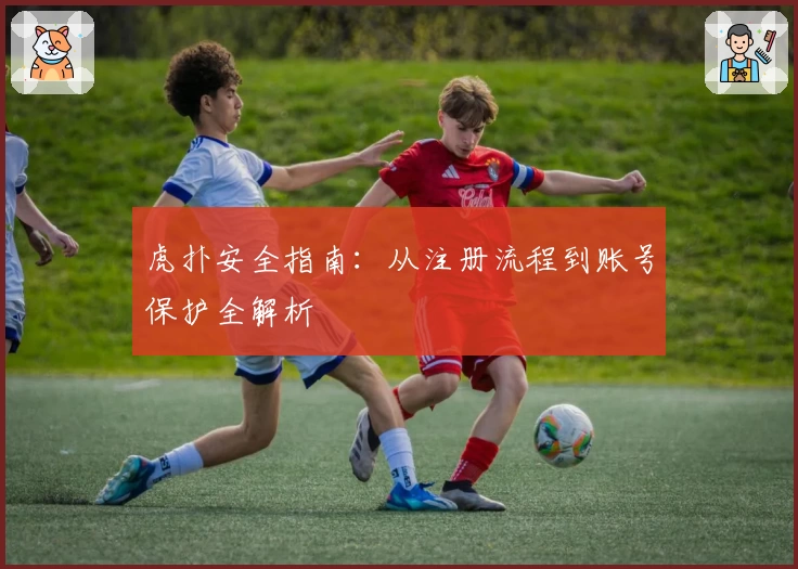 虎扑安全指南：从注册流程到账号保护全解析