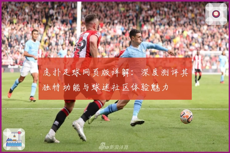 虎扑足球网页版详解：深度测评其独特功能与球迷社区体验魅力