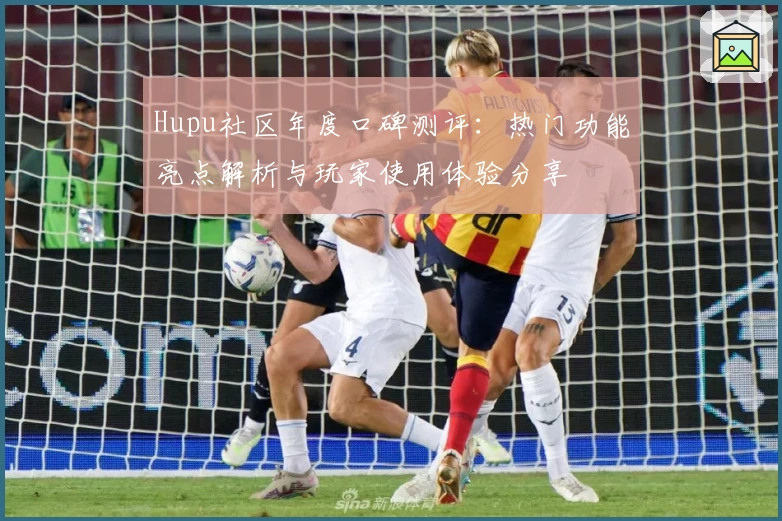 Hupu社区年度口碑测评：热门功能亮点解析与玩家使用体验分享