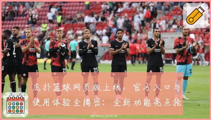 虎扑篮球网页版上线，官方入口与使用体验全揭密：全新功能亮点抢先看！