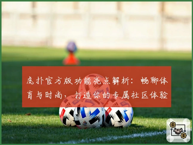 虎扑官方版功能亮点解析：畅聊体育与时尚，打造你的专属社区体验