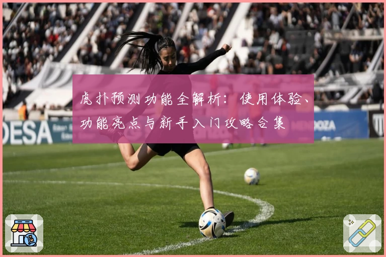 虎扑预测功能全解析：使用体验、功能亮点与新手入门攻略合集