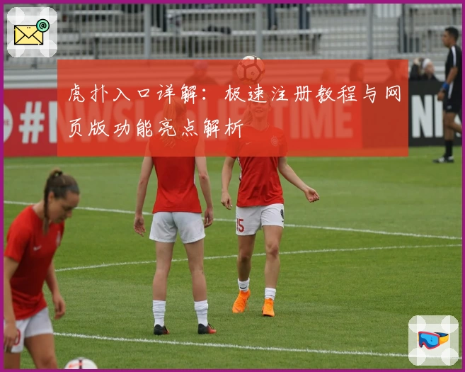 虎扑入口详解：极速注册教程与网页版功能亮点解析