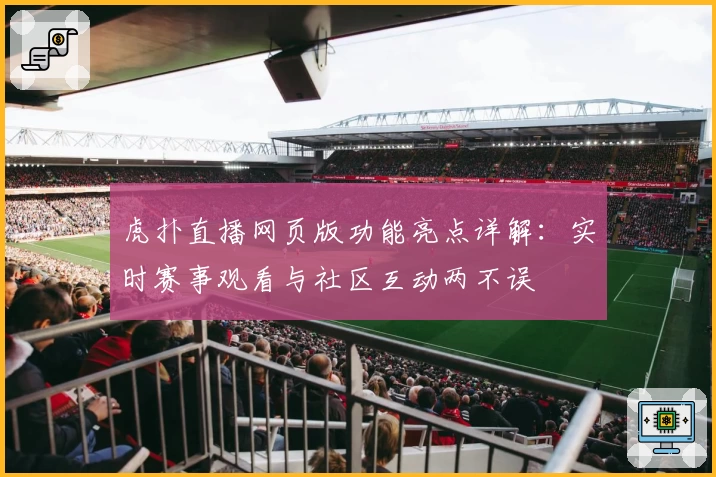 虎扑直播网页版功能亮点详解：实时赛事观看与社区互动两不误