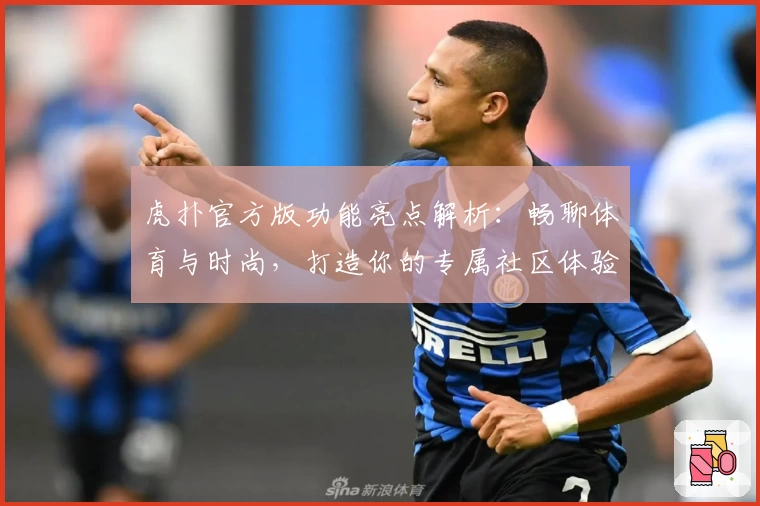 虎扑官方版功能亮点解析:畅聊体育与时尚,打造你的专属社区体验